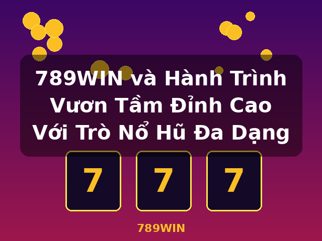 789WIN và Hành Trình Vươn Tầm Đỉnh Cao Với Trò Nổ Hũ Đa Dạng - 789WIN