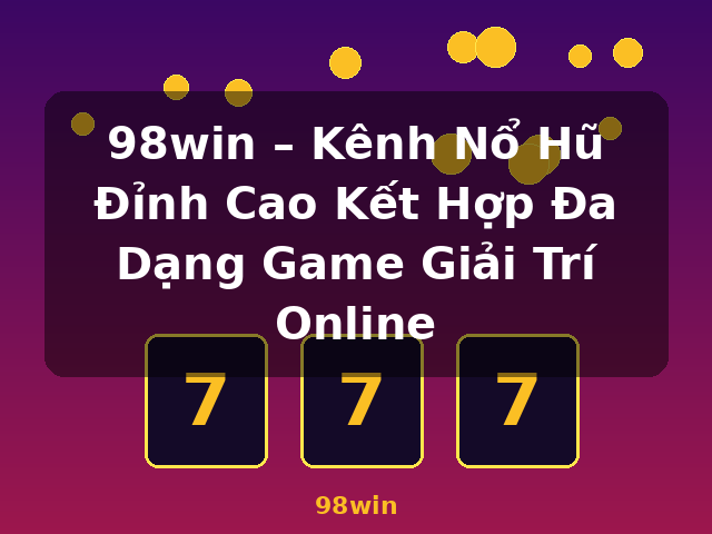 98win – Kênh Nổ Hũ Đỉnh Cao Kết Hợp Đa Dạng Game Giải Trí Online - 98win