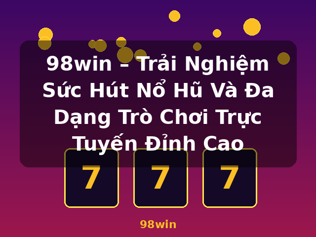 98win – Trải Nghiệm Sức Hút Nổ Hũ Và Đa Dạng Trò Chơi Trực Tuyến Đỉnh Cao - 98win