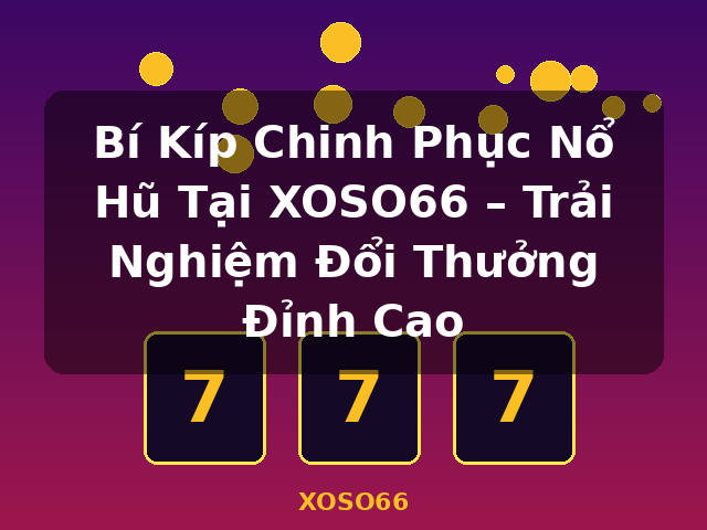 Bí Kíp Chinh Phục Nổ Hũ Tại XOSO66 – Trải Nghiệm Đổi Thưởng Đỉnh Cao - XOSO66