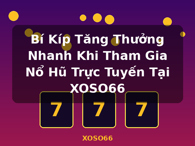 Bí Kíp Tăng Thưởng Nhanh Khi Tham Gia Nổ Hũ Trực Tuyến Tại XOSO66 - XOSO66