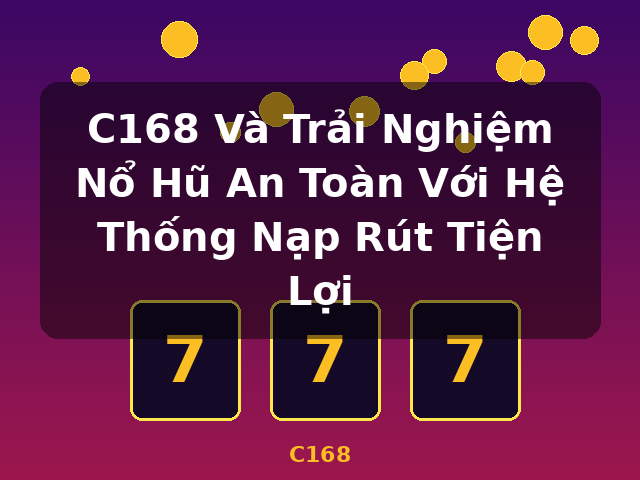 C168 Và Trải Nghiệm Nổ Hũ An Toàn Với Hệ Thống Nạp Rút Tiện Lợi - C168
