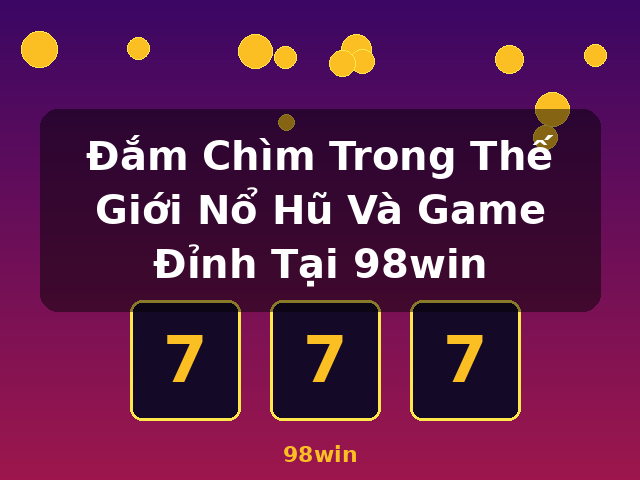 Đắm Chìm Trong Thế Giới Nổ Hũ Và Game Đỉnh Tại 98win - 98win