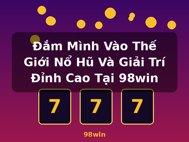 Đắm Mình Vào Thế Giới Nổ Hũ Và Giải Trí Đỉnh Cao Tại 98win - 98win