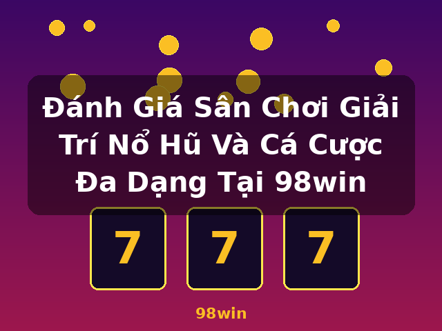 Đánh Giá Sân Chơi Giải Trí Nổ Hũ Và Cá Cược Đa Dạng Tại 98win - 98win