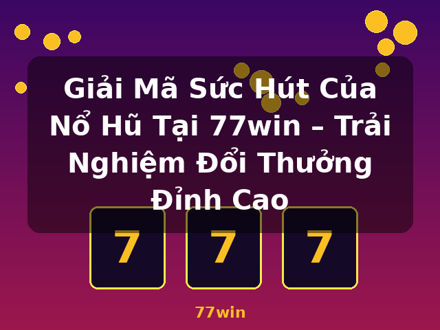 Giải Mã Sức Hút Của Nổ Hũ Tại 77win – Trải Nghiệm Đổi Thưởng Đỉnh Cao - 77win