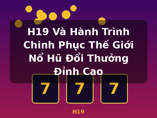 H19 Và Hành Trình Chinh Phục Thế Giới Nổ Hũ Đổi Thưởng Đỉnh Cao - H19