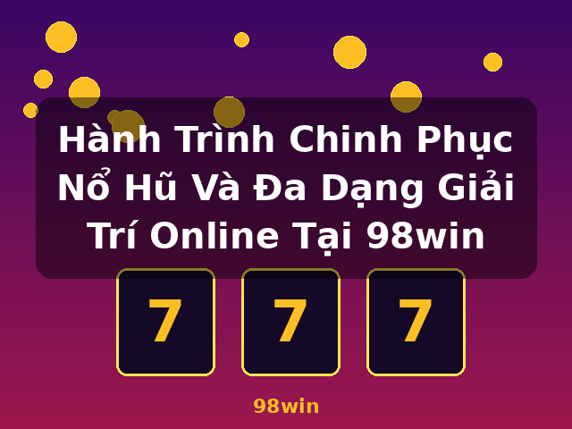 Hành Trình Chinh Phục Nổ Hũ Và Đa Dạng Giải Trí Online Tại 98win - 98win