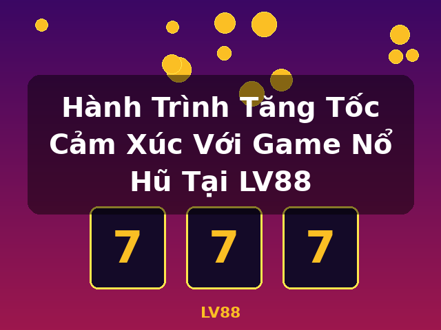 Hành Trình Tăng Tốc Cảm Xúc Với Game Nổ Hũ Tại LV88 - LV88