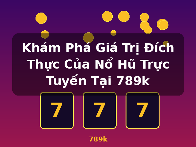 Khám Phá Giá Trị Đích Thực Của Nổ Hũ Trực Tuyến Tại 789k - 789k