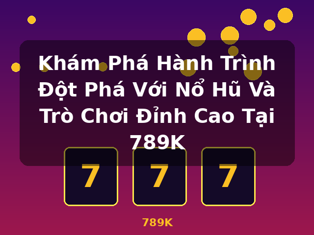 Khám Phá Hành Trình Đột Phá Với Nổ Hũ Và Trò Chơi Đỉnh Cao Tại 789K - 789K Khám Phá Hành Trình Đột Phá Với Nổ Hũ Và Trò Chơi Đỉnh Cao Tại 789K - 789K