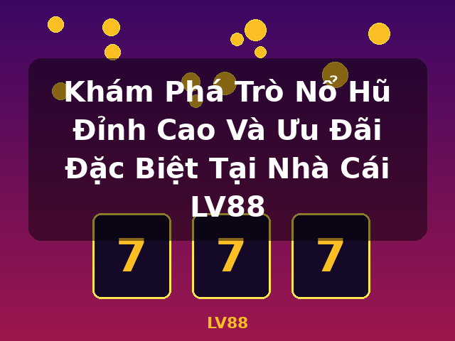 Khám Phá Trò Nổ Hũ Đỉnh Cao Và Ưu Đãi Đặc Biệt Tại Nhà Cái LV88 - LV88