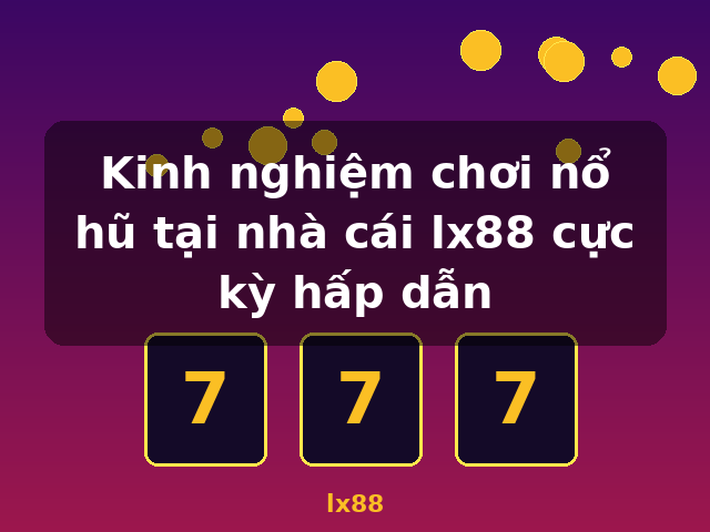 Kinh nghiệm chơi nổ hũ tại nhà cái lx88 cực kỳ hấp dẫn - lx88 Kinh nghiệm chơi nổ hũ tại nhà cái lx88 cực kỳ hấp dẫn - lx88