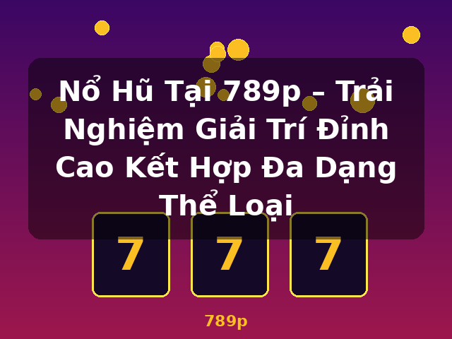 Nổ Hũ Tại 789p – Trải Nghiệm Giải Trí Đỉnh Cao Kết Hợp Đa Dạng Thể Loại - 789p