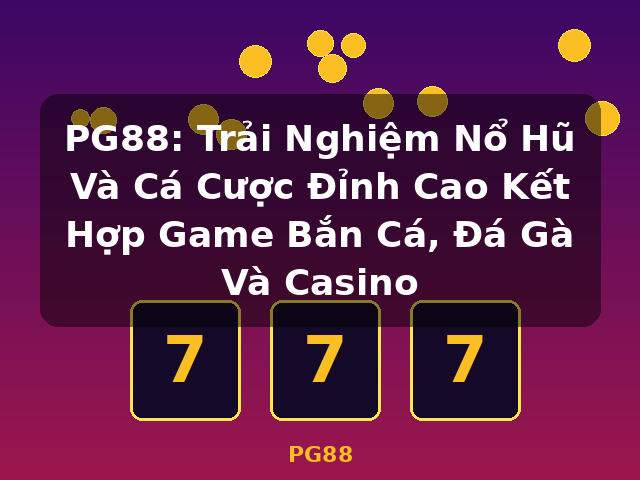 PG88: Trải Nghiệm Nổ Hũ Và Cá Cược Đỉnh Cao Kết Hợp Game Bắn Cá, Đá Gà Và Casino - PG88