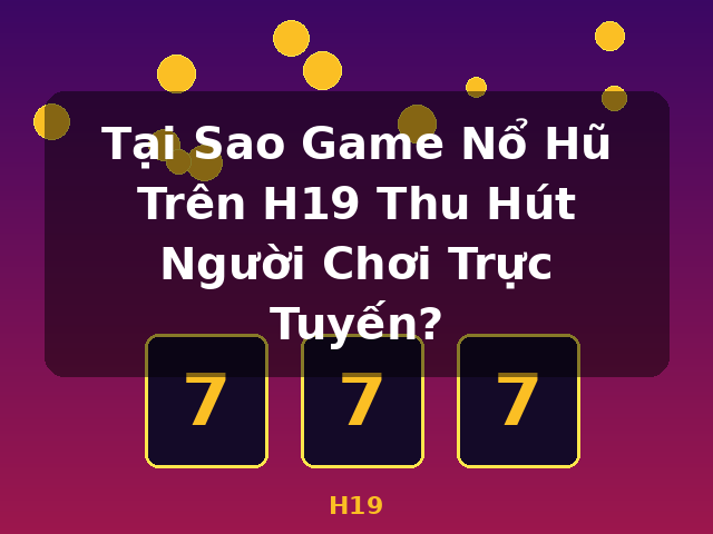 Tại Sao Game Nổ Hũ Trên H19 Thu Hút Người Chơi Trực Tuyến? - H19