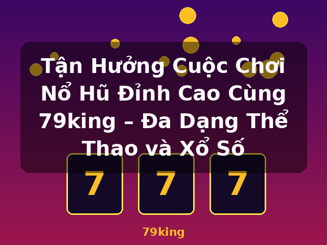 Tận Hưởng Cuộc Chơi Nổ Hũ Đỉnh Cao Cùng 79king – Đa Dạng Thể Thao và Xổ Số - 79king