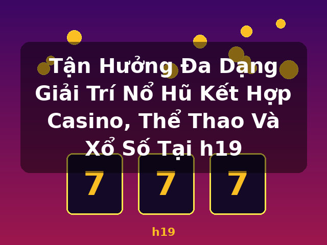 Tận Hưởng Đa Dạng Giải Trí Nổ Hũ Kết Hợp Casino, Thể Thao Và Xổ Số Tại h19 - h19