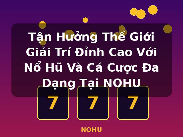 Tận Hưởng Thế Giới Giải Trí Đỉnh Cao Với Nổ Hũ Và Cá Cược Đa Dạng Tại NOHU - NOHU