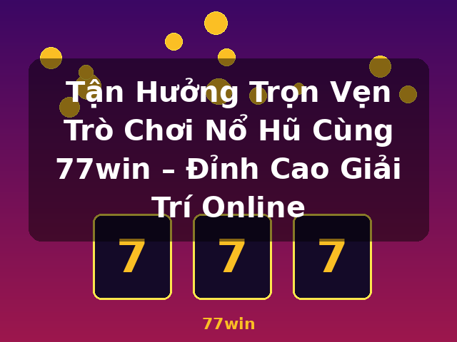Tận Hưởng Trọn Vẹn Trò Chơi Nổ Hũ Cùng 77win – Đỉnh Cao Giải Trí Online - 77win