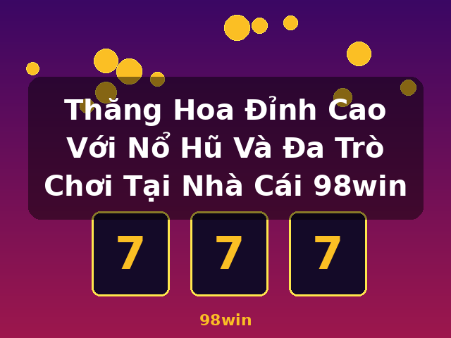 Thăng Hoa Đỉnh Cao Với Nổ Hũ Và Đa Trò Chơi Tại Nhà Cái 98win - 98win