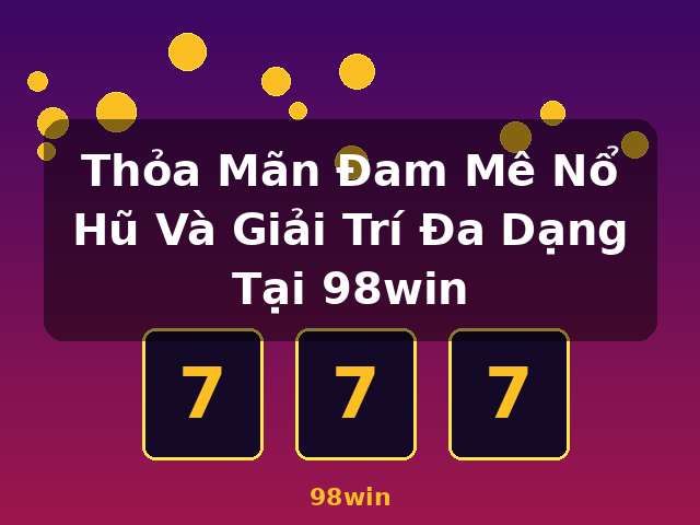 Thỏa Mãn Đam Mê Nổ Hũ Và Giải Trí Đa Dạng Tại 98win - 98win