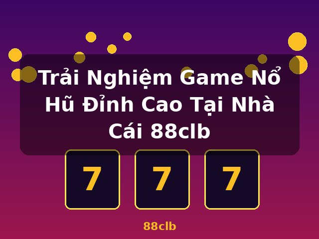 Trải Nghiệm Game Nổ Hũ Đỉnh Cao Tại Nhà Cái 88clb - 88clb