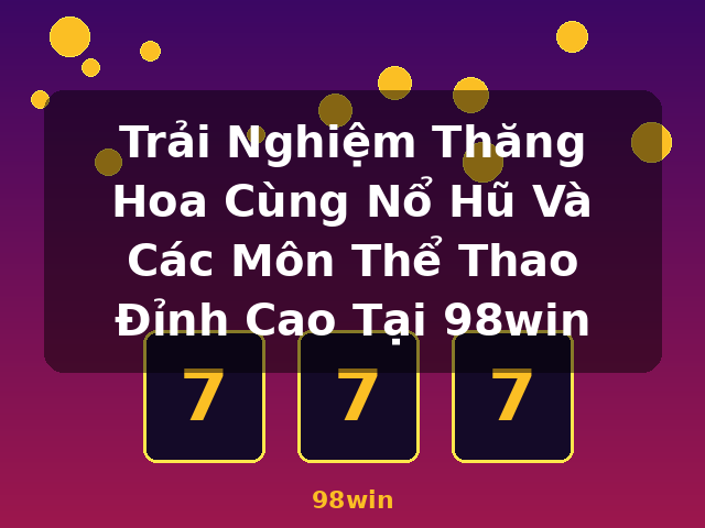 Trải Nghiệm Thăng Hoa Cùng Nổ Hũ Và Các Môn Thể Thao Đỉnh Cao Tại 98win - 98win