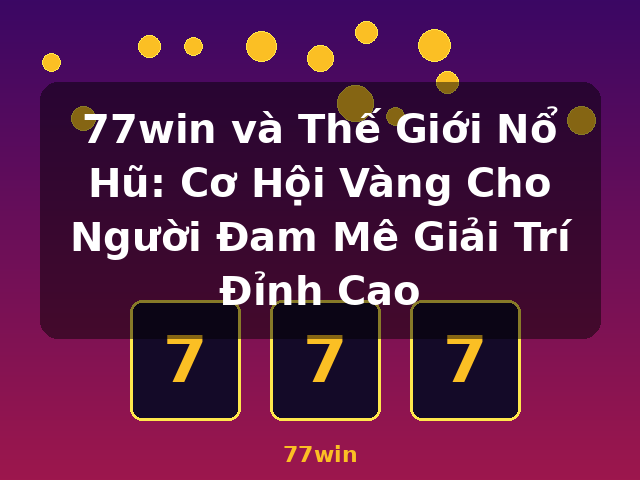 77win và Thế Giới Nổ Hũ: Cơ Hội Vàng Cho Người Đam Mê Giải Trí Đỉnh Cao - 77win