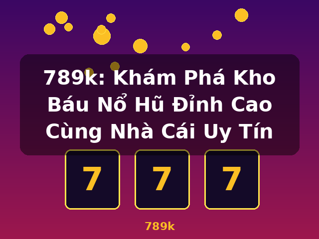 789k: Khám Phá Kho Báu Nổ Hũ Đỉnh Cao Cùng Nhà Cái Uy Tín - 789k
