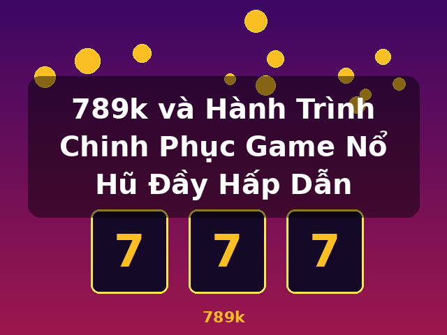 789k và Hành Trình Chinh Phục Game Nổ Hũ Đầy Hấp Dẫn - 789k