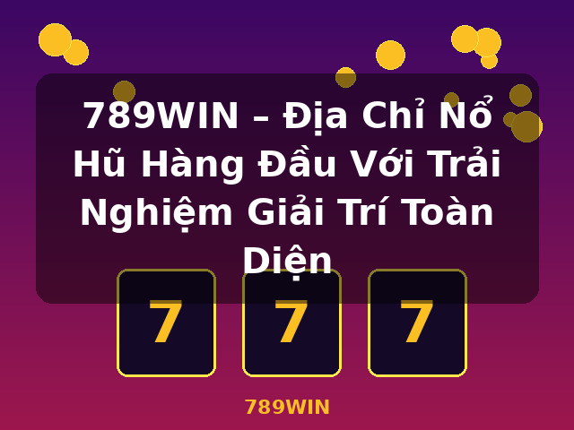 789WIN – Địa Chỉ Nổ Hũ Hàng Đầu Với Trải Nghiệm Giải Trí Toàn Diện - 789WIN