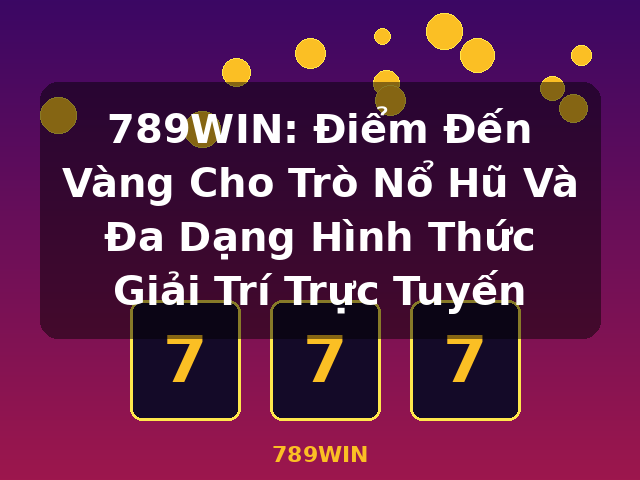 789WIN: Điểm Đến Vàng Cho Trò Nổ Hũ Và Đa Dạng Hình Thức Giải Trí Trực Tuyến - 789WIN