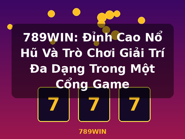 789WIN: Đỉnh Cao Nổ Hũ Và Trò Chơi Giải Trí Đa Dạng Trong Một Cổng Game - 789WIN