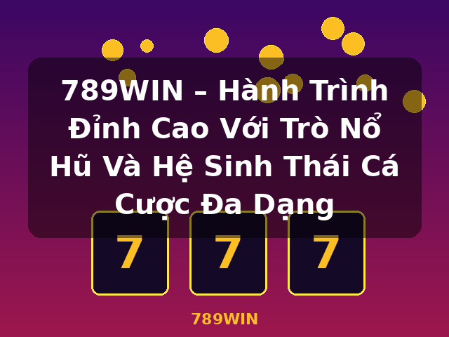 789WIN – Hành Trình Đỉnh Cao Với Trò Nổ Hũ Và Hệ Sinh Thái Cá Cược Đa Dạng - 789WIN 789WIN – Hành Trình Đỉnh Cao Với Trò Nổ Hũ Và Hệ Sinh Thái Cá Cược Đa Dạng - 789WIN