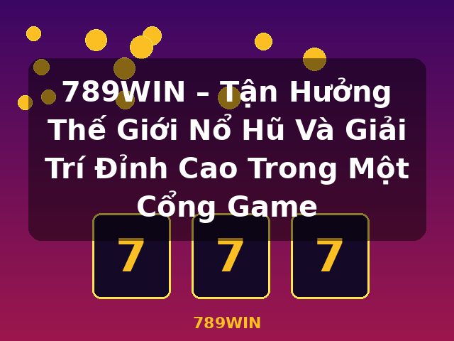 789WIN – Tận Hưởng Thế Giới Nổ Hũ Và Giải Trí Đỉnh Cao Trong Một Cổng Game - 789WIN