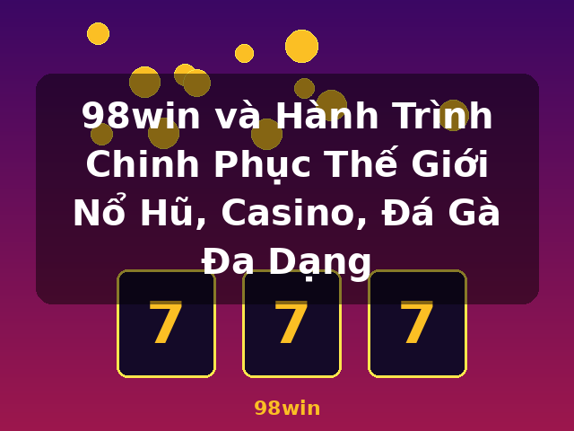 98win và Hành Trình Chinh Phục Thế Giới Nổ Hũ, Casino, Đá Gà Đa Dạng - 98win