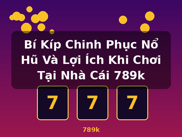 Bí Kíp Chinh Phục Nổ Hũ Và Lợi Ích Khi Chơi Tại Nhà Cái 789k - 789k