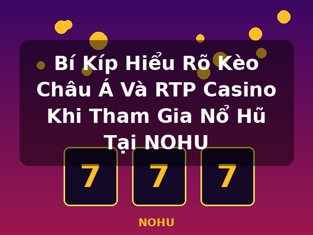 Bí Kíp Hiểu Rõ Kèo Châu Á Và RTP Casino Khi Tham Gia Nổ Hũ Tại NOHU - NOHU