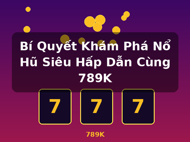 Bí Quyết Khám Phá Nổ Hũ Siêu Hấp Dẫn Cùng 789K - 789K