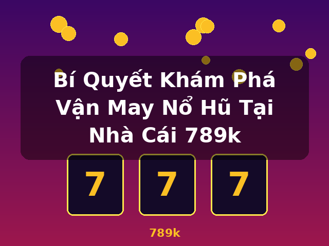 Bí Quyết Khám Phá Vận May Nổ Hũ Tại Nhà Cái 789k - 789k Bí Quyết Khám Phá Vận May Nổ Hũ Tại Nhà Cái 789k - 789k