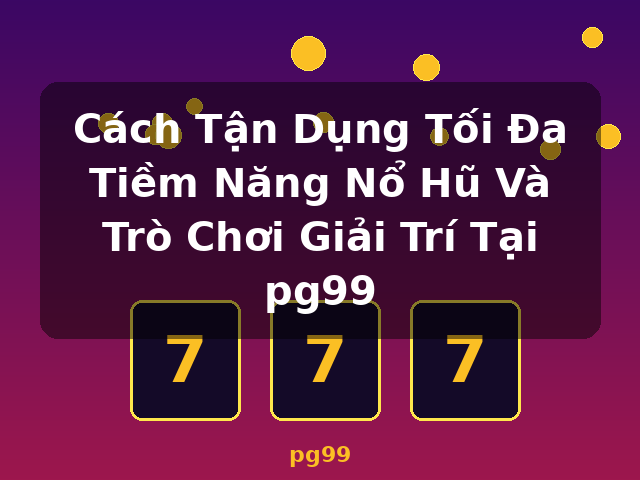 Cách Tận Dụng Tối Đa Tiềm Năng Nổ Hũ Và Trò Chơi Giải Trí Tại pg99 - pg99