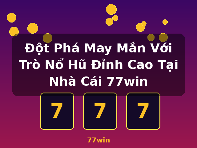 Đột Phá May Mắn Với Trò Nổ Hũ Đỉnh Cao Tại Nhà Cái 77win - 77win