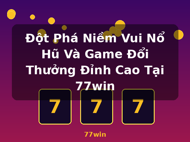 Đột Phá Niềm Vui Nổ Hũ Và Game Đổi Thưởng Đỉnh Cao Tại 77win - 77win