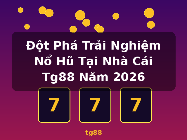 Đột Phá Trải Nghiệm Nổ Hũ Tại Nhà Cái Tg88 Năm 2026 - tg88