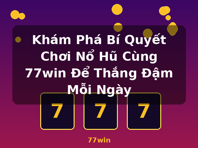 Khám Phá Bí Quyết Chơi Nổ Hũ Cùng 77win Để Thắng Đậm Mỗi Ngày - 77win