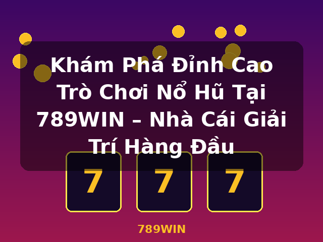 Khám Phá Đỉnh Cao Trò Chơi Nổ Hũ Tại 789WIN – Nhà Cái Giải Trí Hàng Đầu - 789WIN Khám Phá Đỉnh Cao Trò Chơi Nổ Hũ Tại 789WIN – Nhà Cái Giải Trí Hàng Đầu - 789WIN