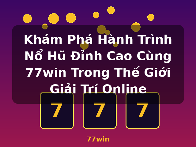 Khám Phá Hành Trình Nổ Hũ Đỉnh Cao Cùng 77win Trong Thế Giới Giải Trí Online - 77win