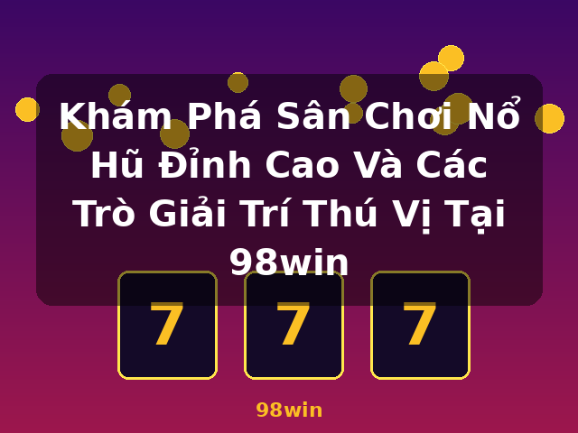 Khám Phá Sân Chơi Nổ Hũ Đỉnh Cao Và Các Trò Giải Trí Thú Vị Tại 98win - 98win