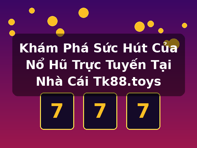 Khám Phá Sức Hút Của Nổ Hũ Trực Tuyến Tại Nhà Cái Tk88.toys